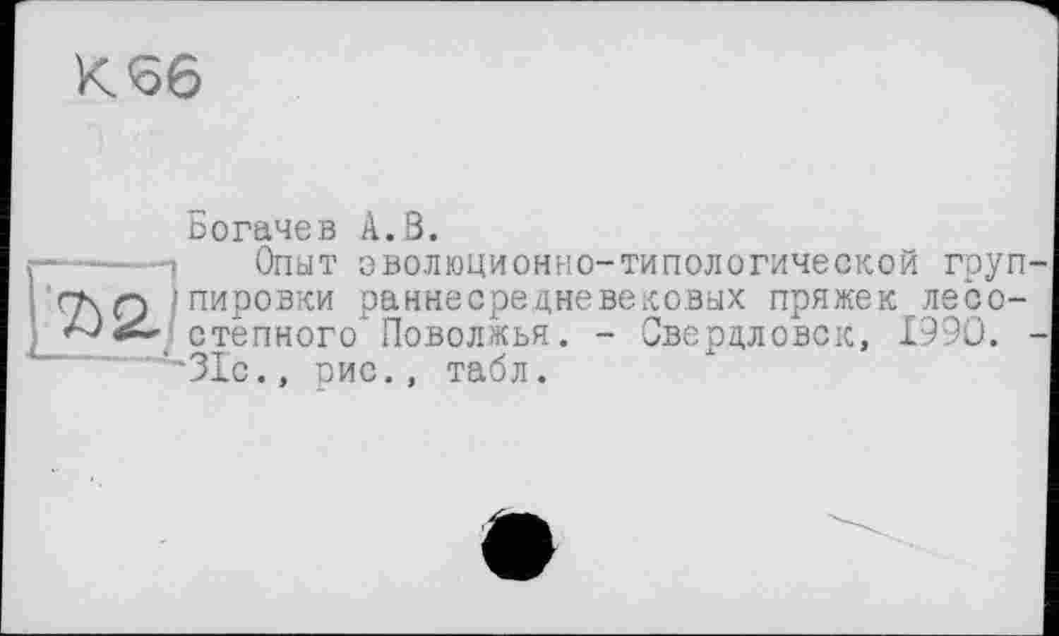 ﻿К <56
Богачев А. В.
п Опыт эволюционно-типологической групах 0 / пировки раннесредневековых пряжек лесо-
степного" Поволжья. - Свердловск, 1990. -
...""31с., рис., табл.